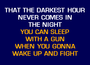 THAT THE DARKEST HOUR
NEVER COMES IN
THE NIGHT
YOU CAN SLEEP
WITH A GUN
WHEN YOU GONNA
WAKE UP AND FIGHT