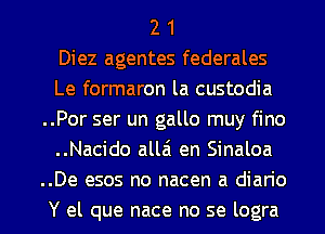 2 1
Diez agentes federales
Le formaron la custodia
..Por ser un gallo muy fino
..Nacido allai en Sinaloa
..De esos no nacen a diario

Y el que nace no se logra l