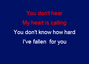 You don't know how hard

I've fallen for you