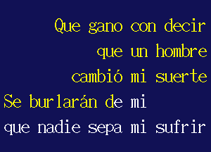 Que gano con decir
que un hombre

cambio mi suerte
Se burlaran de mi
que nadie sepa mi sufrir