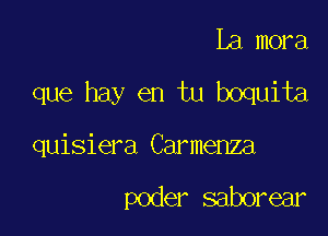 La mora

que hay en tu boquita

quisiera Carmenza

poder saborear