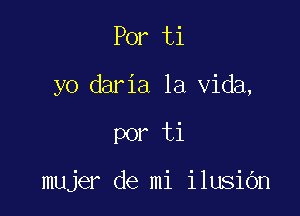 Por ti
yo daria la Vida,

por ti

mujer de mi ilusidn
