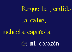 Porque he perdido

1a calma,

muchacha espa ola

de mi corazOn