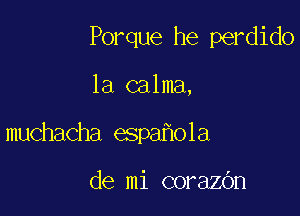 Porque he perdido

1a calma,

muchacha espa ola

de mi corazOn