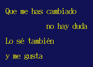 Que me has cambiado

no hay duda

Lo 3 tambi n

y me gusta