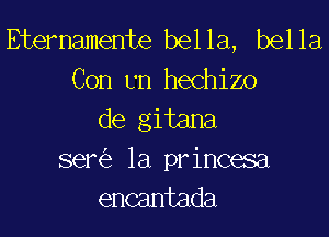 Etemamente bella, bella
Con L'n hechizo
de gitana
semi, la princesa
encantada