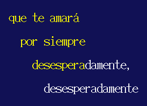 que te amara

por siempre

desesperadamente,

desesperadamente