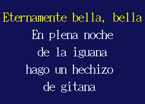 Etemamente bella, bella
En plena noche
de la iguana

hago un hechizo
de gitana