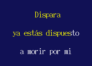 Dispara

ya estas dispuesto

a morir por mi