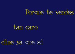 Porque te vendes

tan caro

dime ya que Si