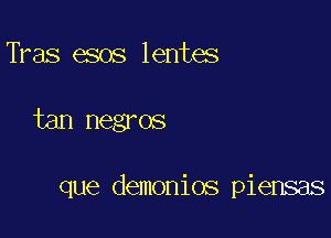 Tkas esos lentes

tan negros

que demonios piensas
