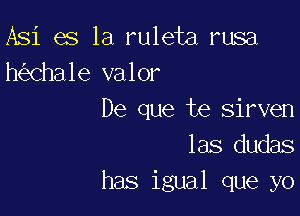 Asi es la ruleta rusa
h Chale valor

De que te sirven
las dudas
has igual que yo