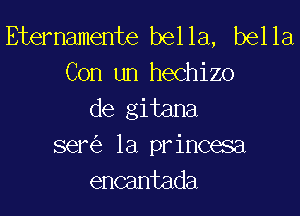 Etemamente bella, bella
Con un hechizo
de gitana
semi, la princesa
encantada