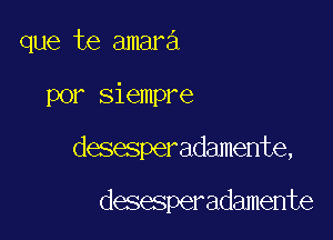 que te amara

por siempre

desesperadamente,

desesperadamente