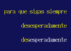 para que sigas siempre

desesperadamente

desesperadamente