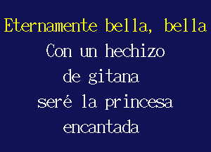 Etemamente bella, bella
Con un hechizo
de gitana
semi, la princesa
encantada