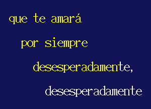 que te amara

por siempre

desesperadamente,

desesperadamente