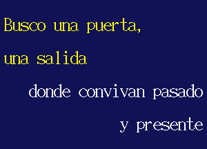 Busco una puerta,

una salida

donde convivan pasado

y presente