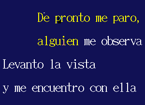De pronto me paro,

alguien me observa

Levanto la vista

y me encuentro con ella