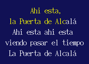 Ahi esta,
la Puerta de Alcala
Ahi esta ahi esta

Viendo pasar el tiempo
La Puerta de Alcala