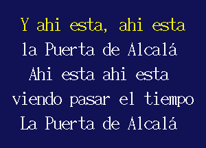 Y ahi esta, ahi esta
la Puerta de Alcala
Ahi esta ahi esta

Viendo pasar el tiempo
La Puerta de Alcala