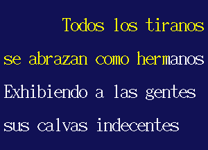 deos los tiranos
se abrazan como hermanos
Exhibiendo a las gentes

sus calvas indecentes
