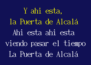 Y ahi esta,
la Puerta de Alcala
Ahi esta ahi esta

Viendo pasar el tiempo
La Puerta de Alcala