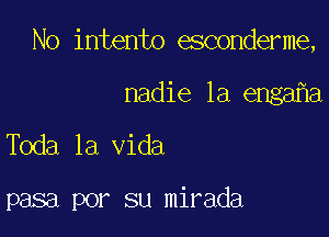 No intento esconderme,
nadie 1a enga a

Toda la Vida

pasa por su mirada