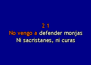 21

No vengo a defender monjas
Ni sacristanes, ni curas