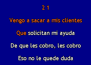 2 1
Vengo a sacar a mis clientes
Que solicitan mi ayuda
De que les cobro, les cobro

Eso no le quede duda