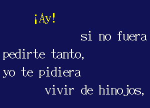 iAy!
Si no fuera
pedirte tanto,

yo te pidiera
vivir de hinojos,