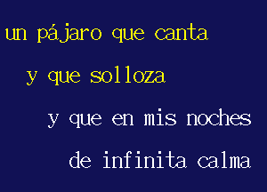 un pajaro que canta

y que solloza

y que en mis noches

de infinita calma