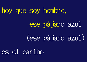 hoy que soy hombre,

ese pajaro azul

(ese pajaro azul)

es el cariho