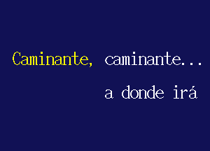 Caminante, caminante. . .

a donde ira