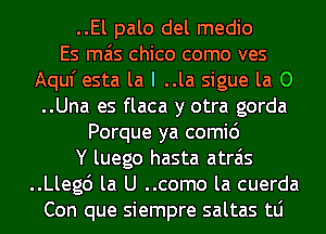 ..El palo del medio
Es mas Chico como ves
Aquf esta la I ..la sigue la 0
..Una es flaca y otra gorda
Porque ya comi6
Y luego hasta atrais
..Lleg6 la U ..como la cuerda
Con que siempre saltas tLi