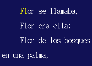 Flor se llamaba,

Flor era e11a

Flor de los bosques

en una palma,