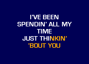 I'VE BEEN
SPENDIN ALL MY
TIME

JUST THINKIN'
'BOUT YOU