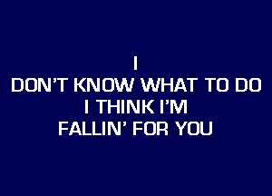 I
DON'T KNOW WHAT TO DO

I THINK I'M
FALLIN' FOR YOU