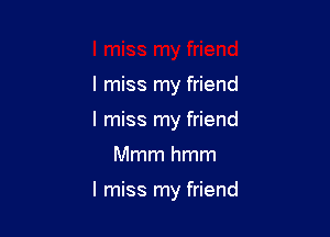 I miss my friend
I miss my friend

Mmmhmm

I miss my friend
