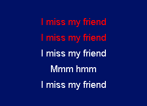 I miss my friend

Mmmhmm

I miss my friend