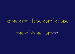 que con tus caricias

me dio el amor
