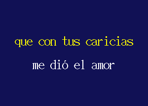 que con tus caricias

me dio el amor