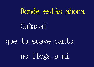 Donde estas ahora
Cu acai

que tu suave canto

no llega a mi