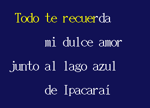 Todo te recuerda

mi dulce amor

junto a1 Iago azul

de Ipacarai