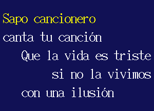 Sapo cancionero
canta tu cancibn

Que la Vida es triste
Si no la vivimos
con una ilusiOn