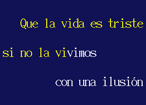 Que la Vida es triste

Si no la vivimos

con una ilusiOn