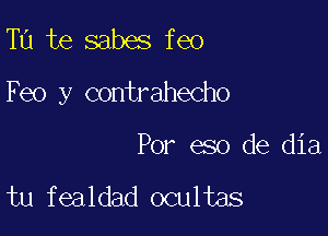 Tu te sabes feo

Feo y contrahecho

Por eso de dia

tu fealdad ocultas