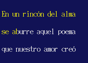 En un rincOn del alma

se aburre aquel poema

que nuestro amor creO