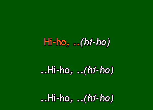 Hi-ho, ..(hi-ho)

..Hi-ho, ..(hf-ho)

..Hi-ho, ..(hi-ho)