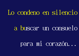 Lo condeno en silencio

a buscar un consuelo

para mi corazOn...